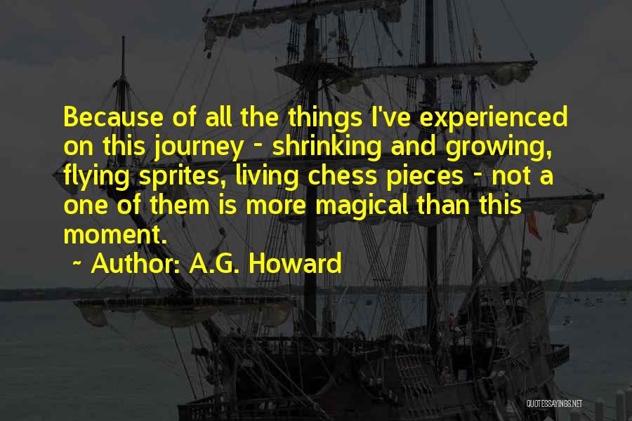 A.G. Howard Quotes: Because Of All The Things I've Experienced On This Journey - Shrinking And Growing, Flying Sprites, Living Chess Pieces -