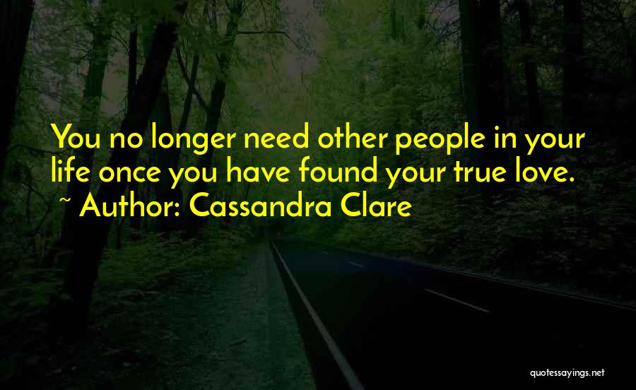 Cassandra Clare Quotes: You No Longer Need Other People In Your Life Once You Have Found Your True Love.