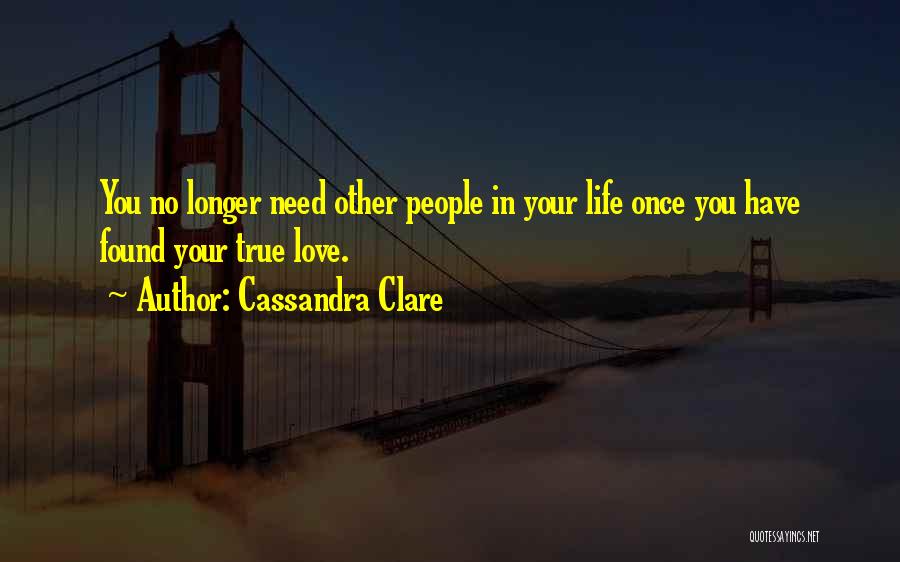 Cassandra Clare Quotes: You No Longer Need Other People In Your Life Once You Have Found Your True Love.