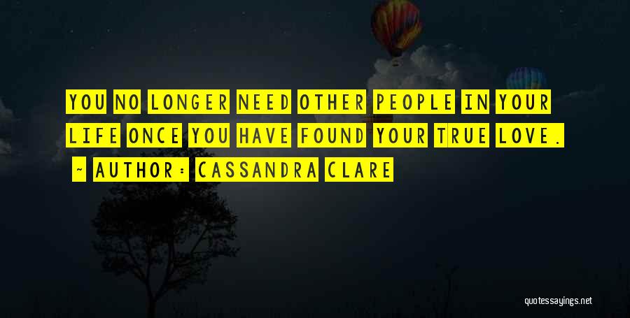 Cassandra Clare Quotes: You No Longer Need Other People In Your Life Once You Have Found Your True Love.