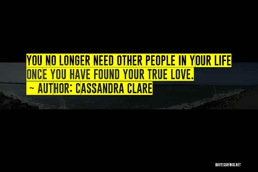 Cassandra Clare Quotes: You No Longer Need Other People In Your Life Once You Have Found Your True Love.