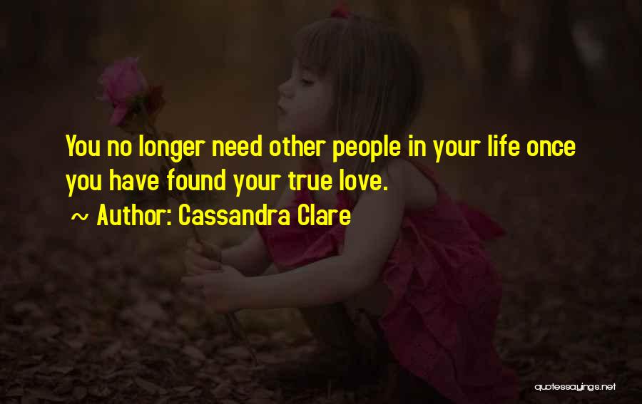 Cassandra Clare Quotes: You No Longer Need Other People In Your Life Once You Have Found Your True Love.