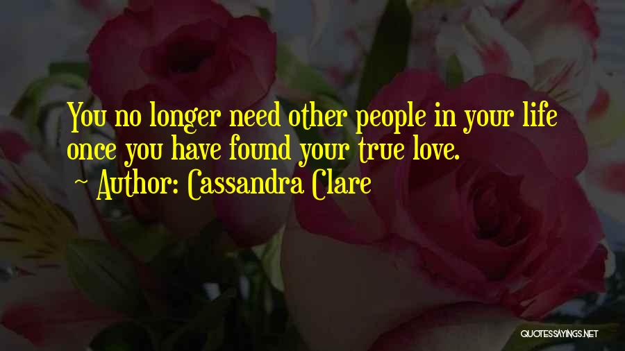 Cassandra Clare Quotes: You No Longer Need Other People In Your Life Once You Have Found Your True Love.