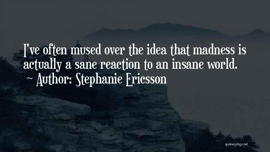 Stephanie Ericsson Quotes: I've Often Mused Over The Idea That Madness Is Actually A Sane Reaction To An Insane World.