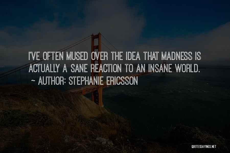 Stephanie Ericsson Quotes: I've Often Mused Over The Idea That Madness Is Actually A Sane Reaction To An Insane World.