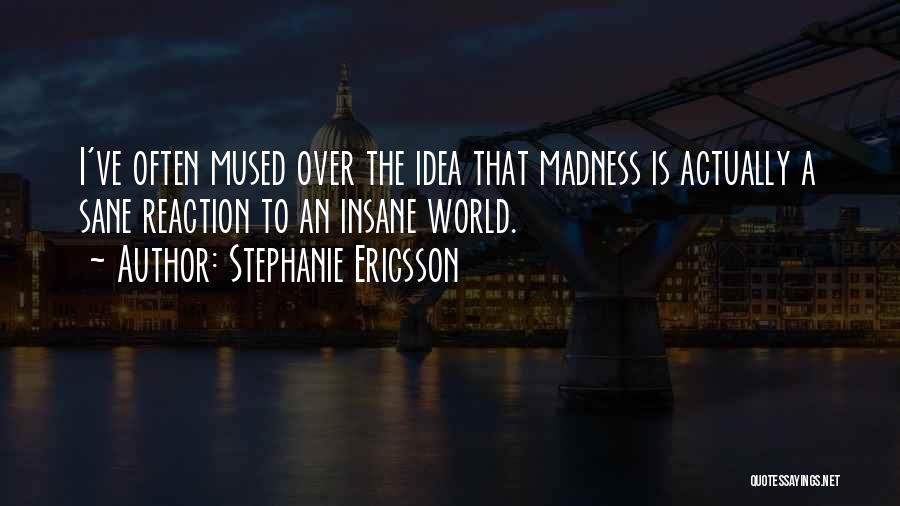 Stephanie Ericsson Quotes: I've Often Mused Over The Idea That Madness Is Actually A Sane Reaction To An Insane World.