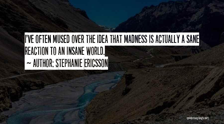 Stephanie Ericsson Quotes: I've Often Mused Over The Idea That Madness Is Actually A Sane Reaction To An Insane World.