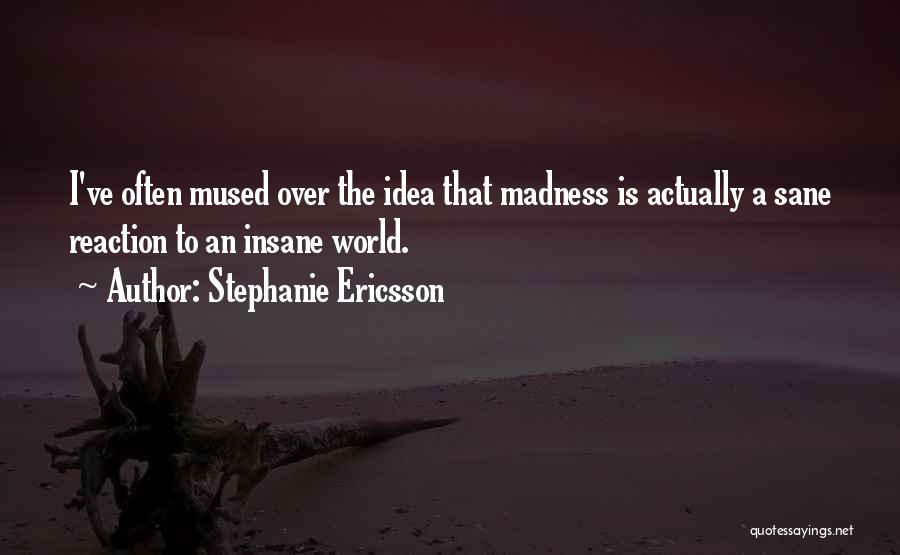 Stephanie Ericsson Quotes: I've Often Mused Over The Idea That Madness Is Actually A Sane Reaction To An Insane World.