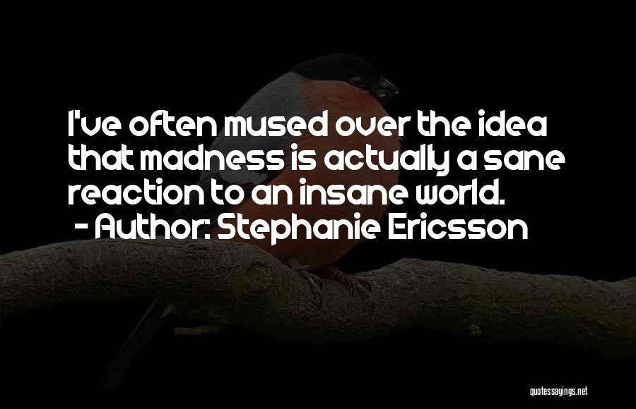 Stephanie Ericsson Quotes: I've Often Mused Over The Idea That Madness Is Actually A Sane Reaction To An Insane World.