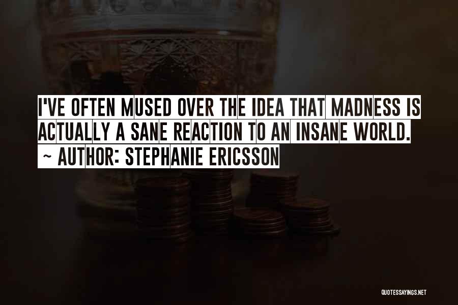 Stephanie Ericsson Quotes: I've Often Mused Over The Idea That Madness Is Actually A Sane Reaction To An Insane World.