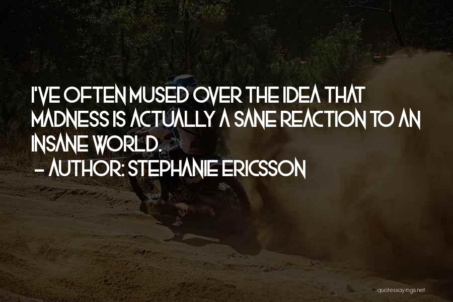 Stephanie Ericsson Quotes: I've Often Mused Over The Idea That Madness Is Actually A Sane Reaction To An Insane World.