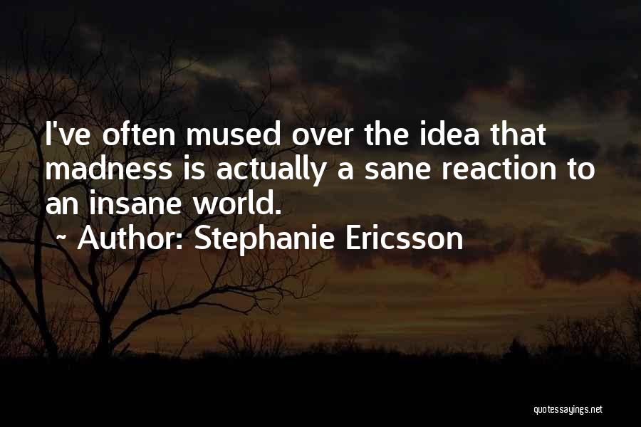 Stephanie Ericsson Quotes: I've Often Mused Over The Idea That Madness Is Actually A Sane Reaction To An Insane World.