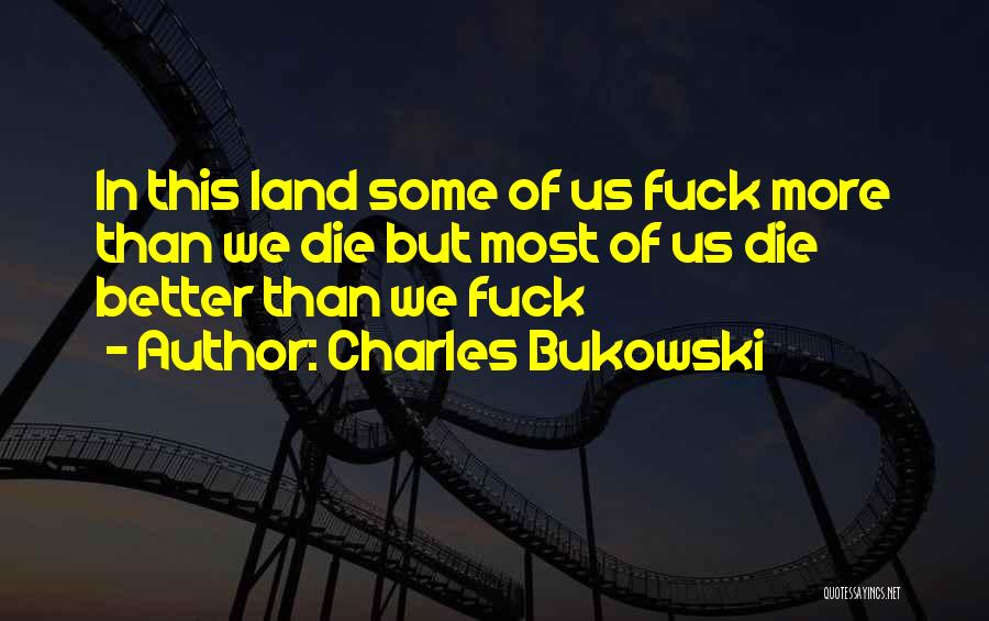 Charles Bukowski Quotes: In This Land Some Of Us Fuck More Than We Die But Most Of Us Die Better Than We Fuck