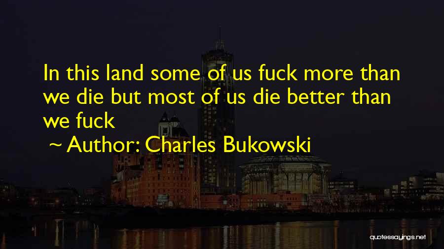 Charles Bukowski Quotes: In This Land Some Of Us Fuck More Than We Die But Most Of Us Die Better Than We Fuck