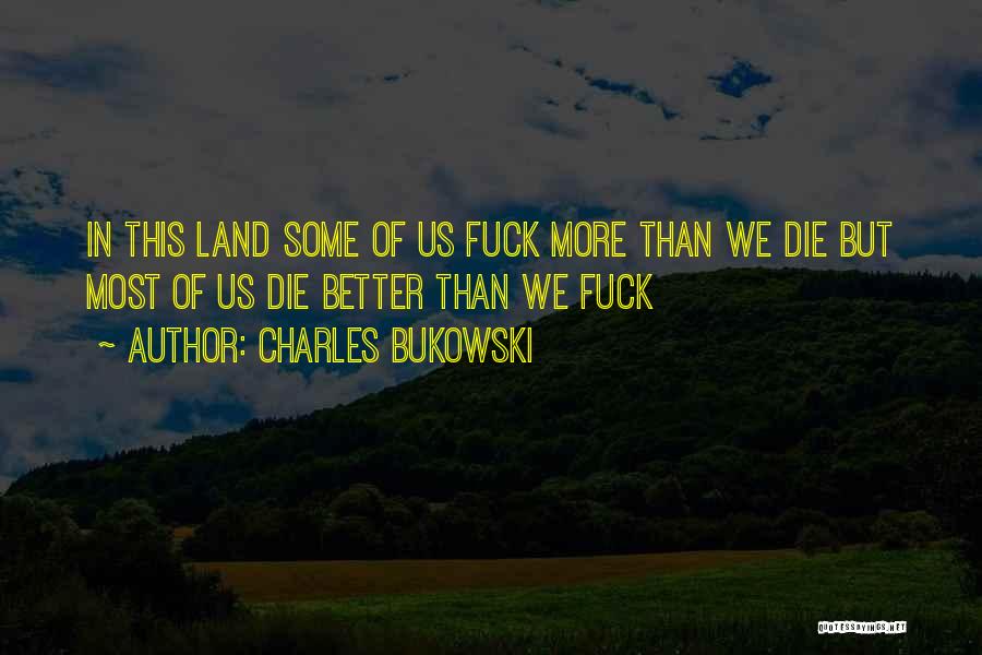 Charles Bukowski Quotes: In This Land Some Of Us Fuck More Than We Die But Most Of Us Die Better Than We Fuck