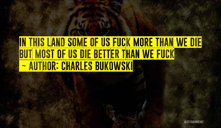 Charles Bukowski Quotes: In This Land Some Of Us Fuck More Than We Die But Most Of Us Die Better Than We Fuck