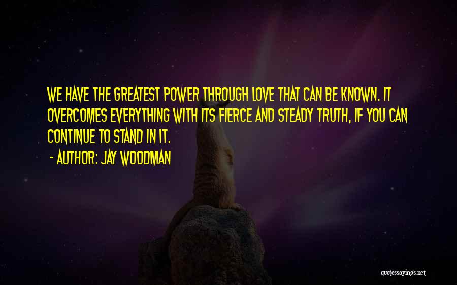 Jay Woodman Quotes: We Have The Greatest Power Through Love That Can Be Known. It Overcomes Everything With Its Fierce And Steady Truth,