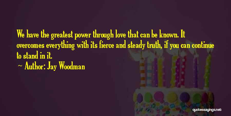 Jay Woodman Quotes: We Have The Greatest Power Through Love That Can Be Known. It Overcomes Everything With Its Fierce And Steady Truth,
