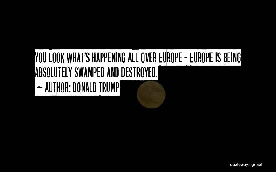 Donald Trump Quotes: You Look What's Happening All Over Europe - Europe Is Being Absolutely Swamped And Destroyed.