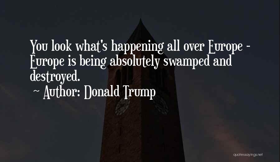 Donald Trump Quotes: You Look What's Happening All Over Europe - Europe Is Being Absolutely Swamped And Destroyed.