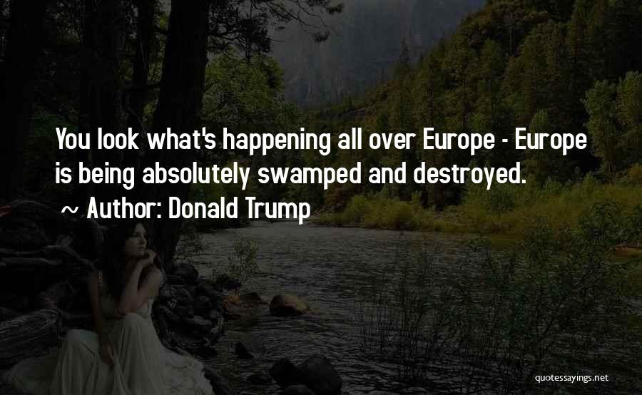 Donald Trump Quotes: You Look What's Happening All Over Europe - Europe Is Being Absolutely Swamped And Destroyed.