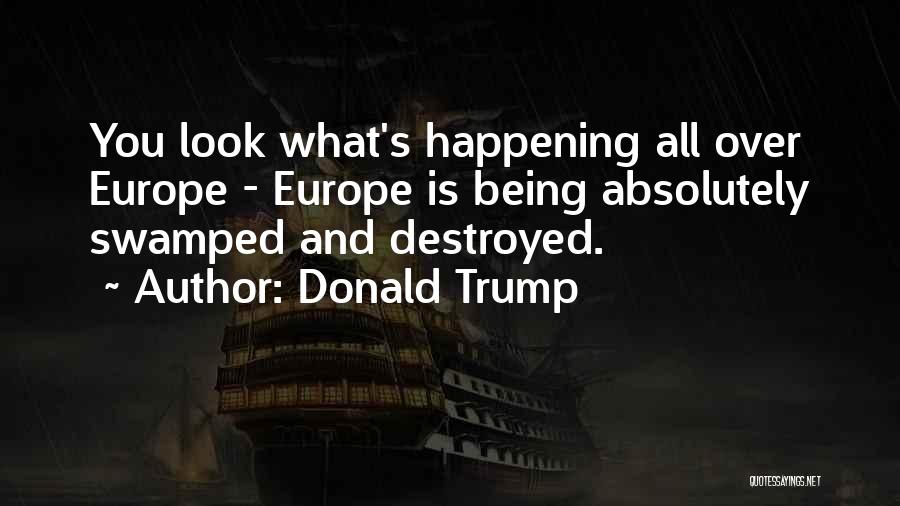 Donald Trump Quotes: You Look What's Happening All Over Europe - Europe Is Being Absolutely Swamped And Destroyed.
