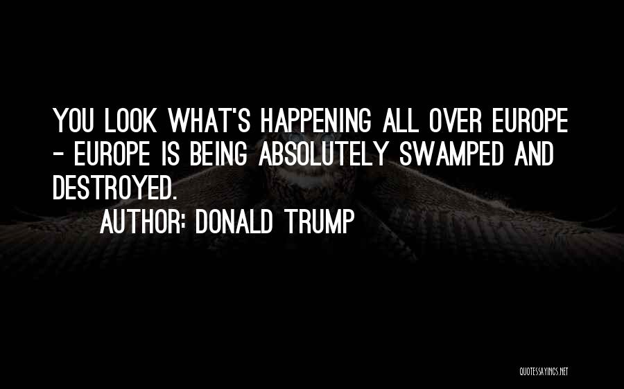 Donald Trump Quotes: You Look What's Happening All Over Europe - Europe Is Being Absolutely Swamped And Destroyed.
