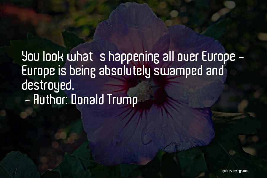 Donald Trump Quotes: You Look What's Happening All Over Europe - Europe Is Being Absolutely Swamped And Destroyed.