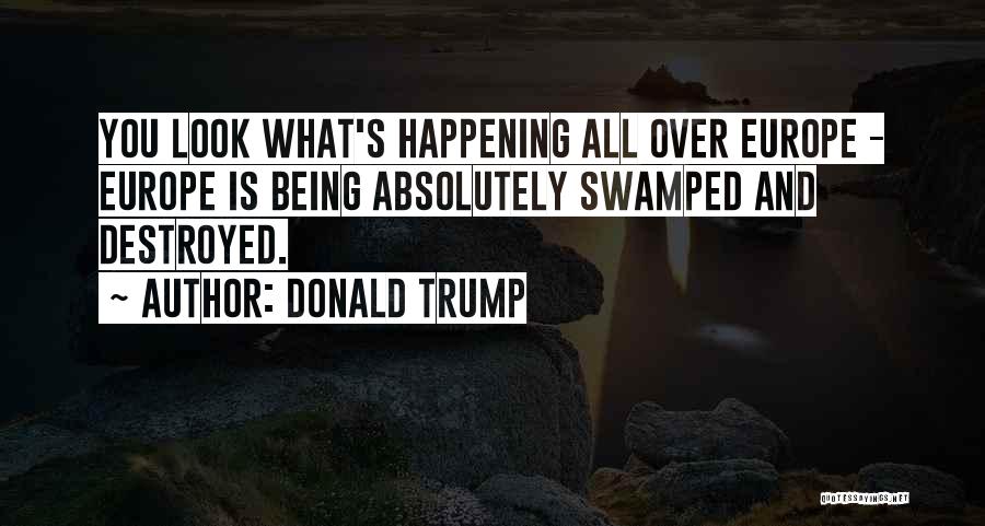 Donald Trump Quotes: You Look What's Happening All Over Europe - Europe Is Being Absolutely Swamped And Destroyed.