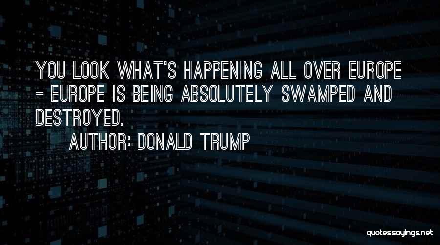 Donald Trump Quotes: You Look What's Happening All Over Europe - Europe Is Being Absolutely Swamped And Destroyed.