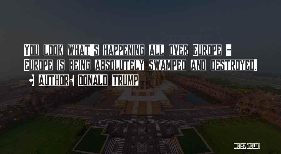 Donald Trump Quotes: You Look What's Happening All Over Europe - Europe Is Being Absolutely Swamped And Destroyed.