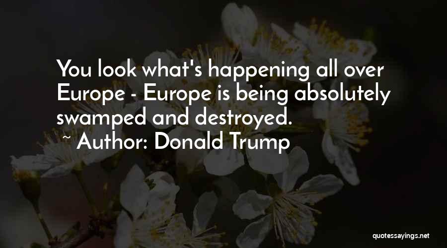 Donald Trump Quotes: You Look What's Happening All Over Europe - Europe Is Being Absolutely Swamped And Destroyed.