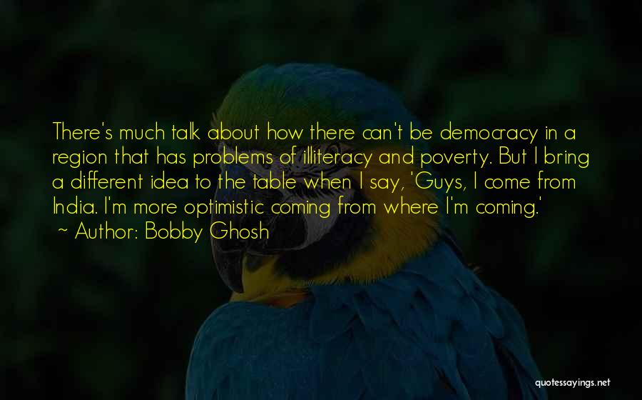 Bobby Ghosh Quotes: There's Much Talk About How There Can't Be Democracy In A Region That Has Problems Of Illiteracy And Poverty. But