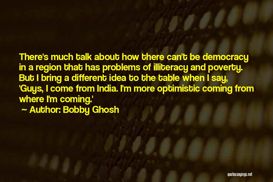 Bobby Ghosh Quotes: There's Much Talk About How There Can't Be Democracy In A Region That Has Problems Of Illiteracy And Poverty. But