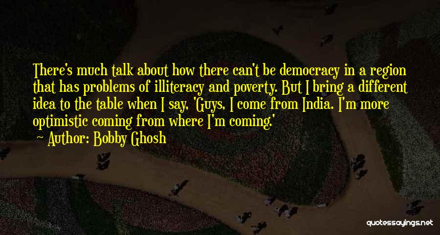 Bobby Ghosh Quotes: There's Much Talk About How There Can't Be Democracy In A Region That Has Problems Of Illiteracy And Poverty. But