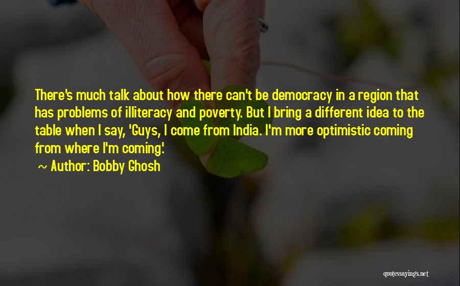 Bobby Ghosh Quotes: There's Much Talk About How There Can't Be Democracy In A Region That Has Problems Of Illiteracy And Poverty. But