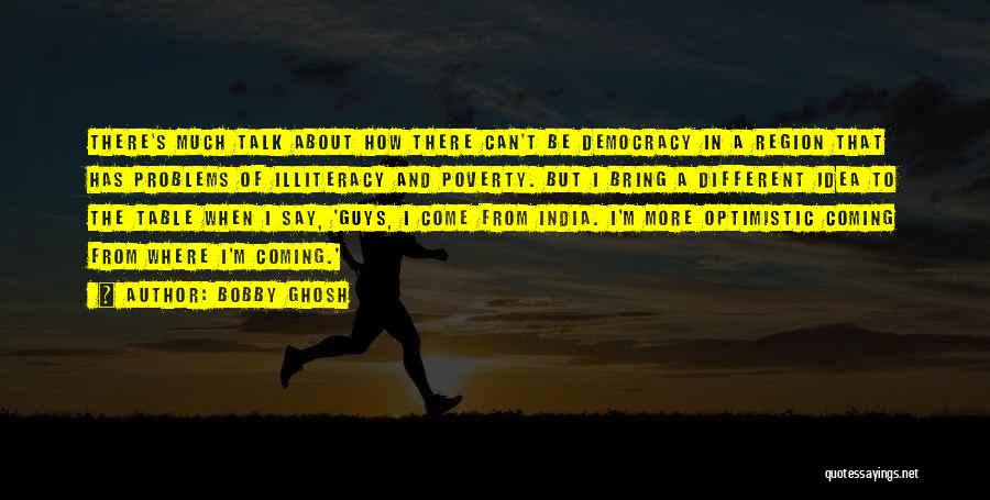 Bobby Ghosh Quotes: There's Much Talk About How There Can't Be Democracy In A Region That Has Problems Of Illiteracy And Poverty. But