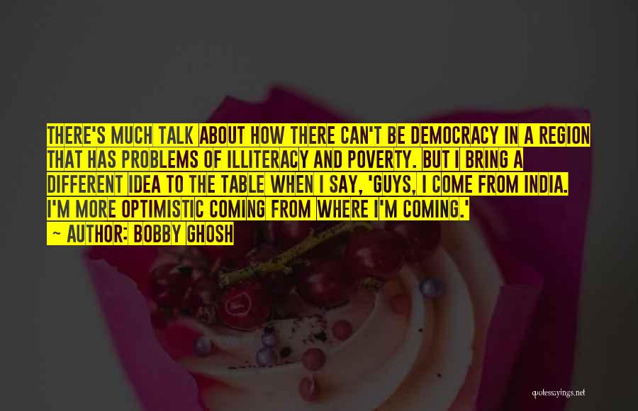 Bobby Ghosh Quotes: There's Much Talk About How There Can't Be Democracy In A Region That Has Problems Of Illiteracy And Poverty. But