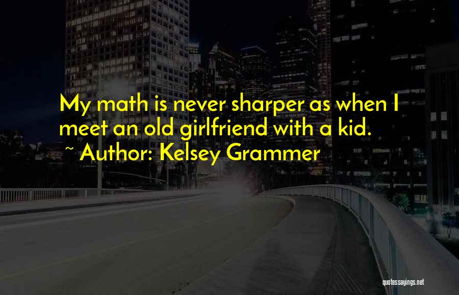 Kelsey Grammer Quotes: My Math Is Never Sharper As When I Meet An Old Girlfriend With A Kid.