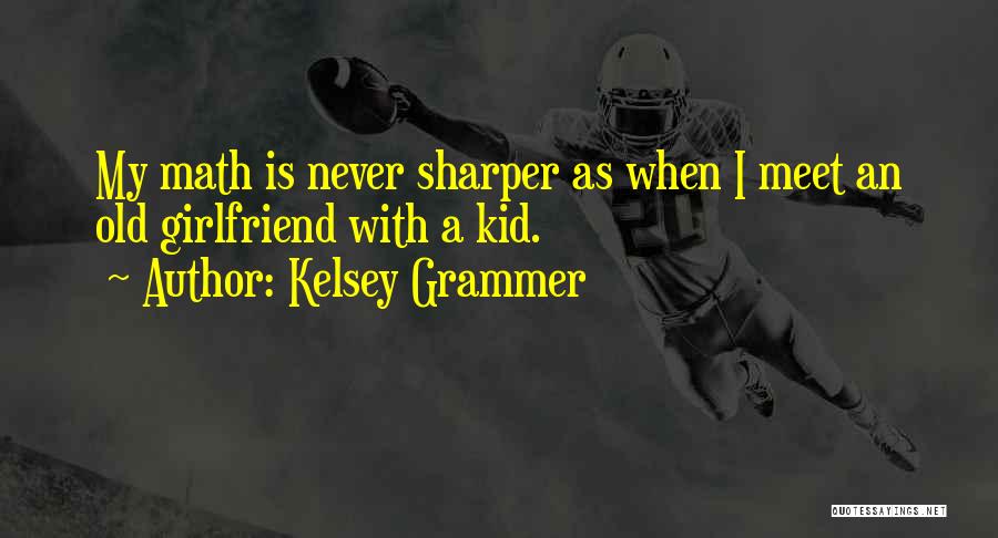 Kelsey Grammer Quotes: My Math Is Never Sharper As When I Meet An Old Girlfriend With A Kid.
