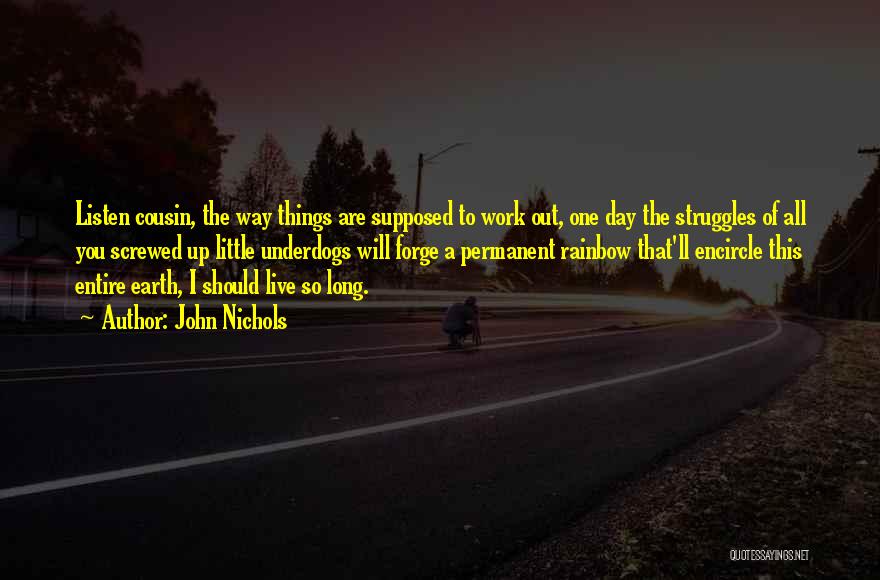 John Nichols Quotes: Listen Cousin, The Way Things Are Supposed To Work Out, One Day The Struggles Of All You Screwed Up Little