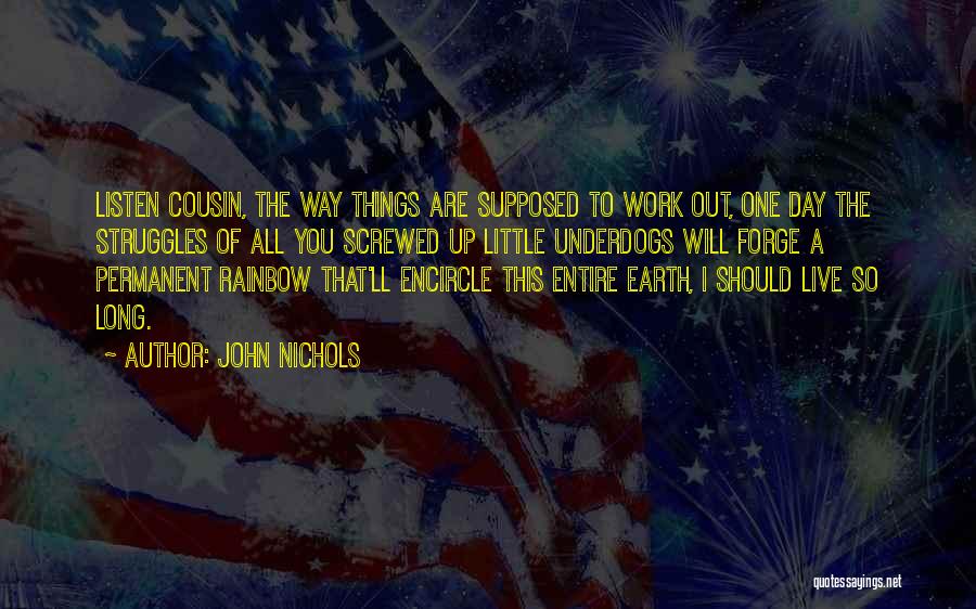 John Nichols Quotes: Listen Cousin, The Way Things Are Supposed To Work Out, One Day The Struggles Of All You Screwed Up Little