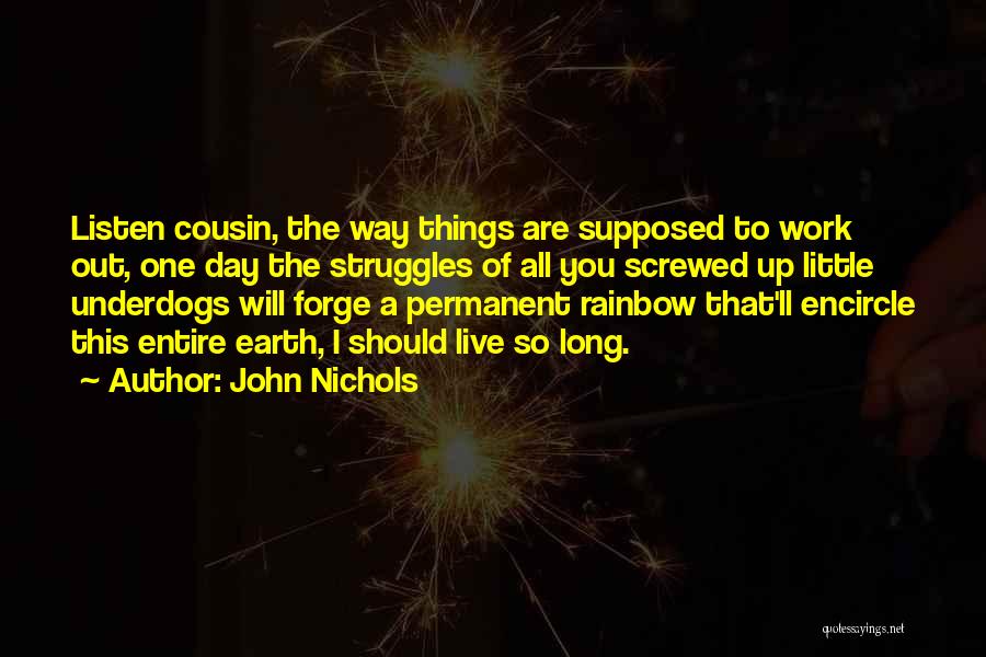 John Nichols Quotes: Listen Cousin, The Way Things Are Supposed To Work Out, One Day The Struggles Of All You Screwed Up Little