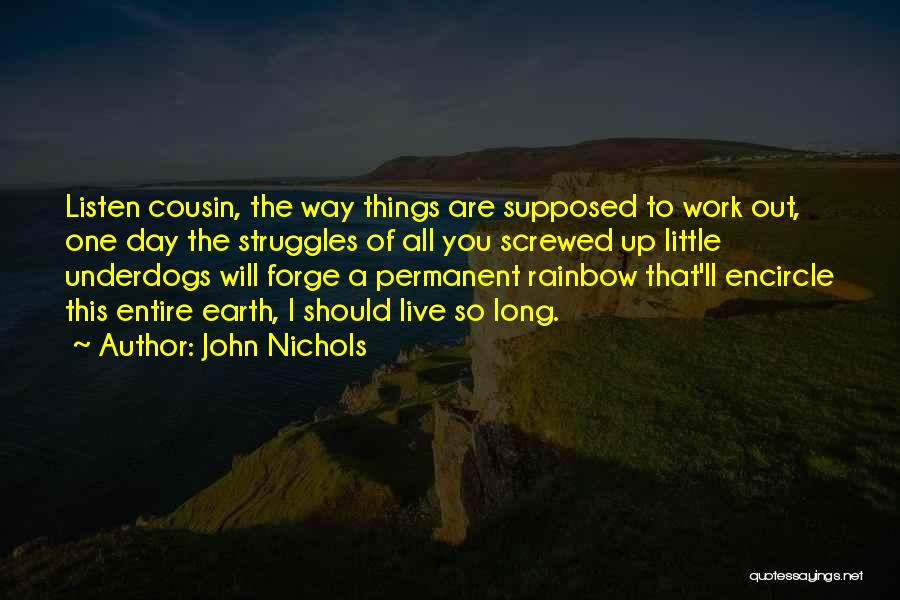 John Nichols Quotes: Listen Cousin, The Way Things Are Supposed To Work Out, One Day The Struggles Of All You Screwed Up Little