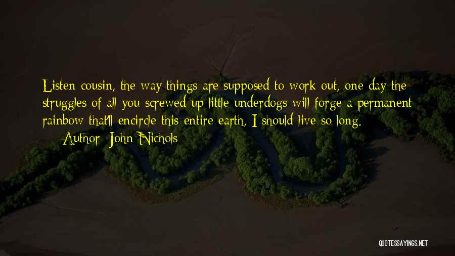 John Nichols Quotes: Listen Cousin, The Way Things Are Supposed To Work Out, One Day The Struggles Of All You Screwed Up Little