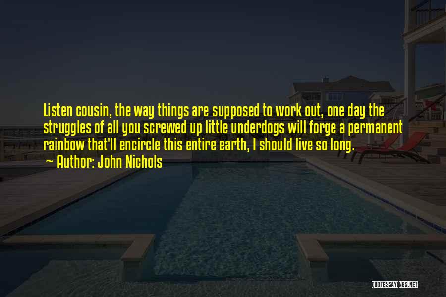 John Nichols Quotes: Listen Cousin, The Way Things Are Supposed To Work Out, One Day The Struggles Of All You Screwed Up Little