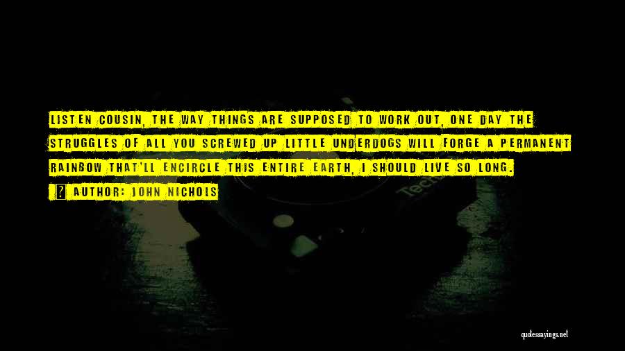 John Nichols Quotes: Listen Cousin, The Way Things Are Supposed To Work Out, One Day The Struggles Of All You Screwed Up Little