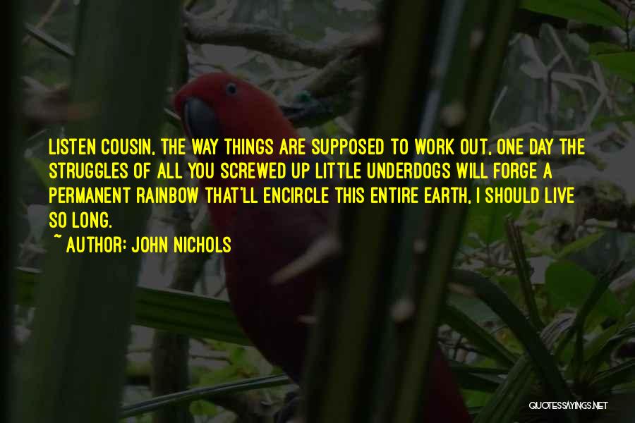 John Nichols Quotes: Listen Cousin, The Way Things Are Supposed To Work Out, One Day The Struggles Of All You Screwed Up Little