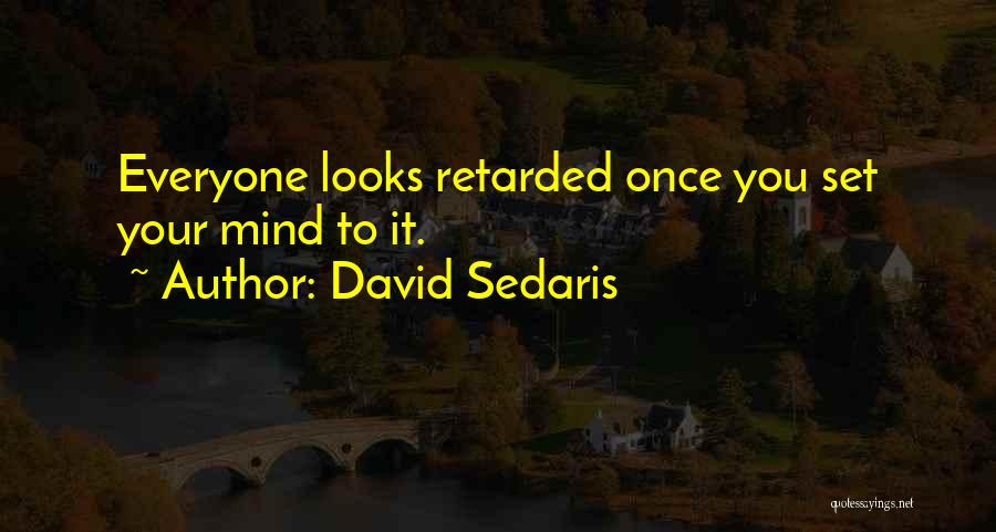 David Sedaris Quotes: Everyone Looks Retarded Once You Set Your Mind To It.