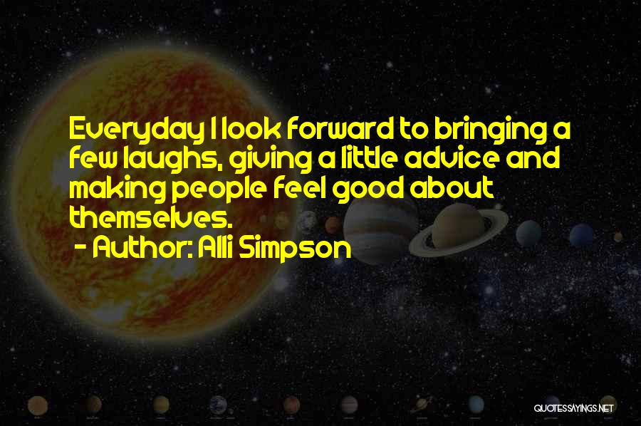Alli Simpson Quotes: Everyday I Look Forward To Bringing A Few Laughs, Giving A Little Advice And Making People Feel Good About Themselves.